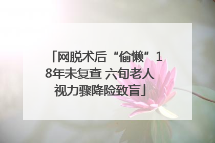 网脱术后“偷懒”18年未复查 六旬老人视力骤降险致盲