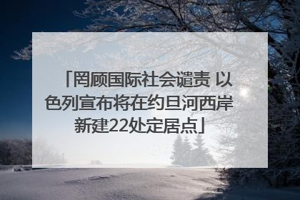 罔顾国际社会谴责 以色列宣布将在约旦河西岸新建22处定居点