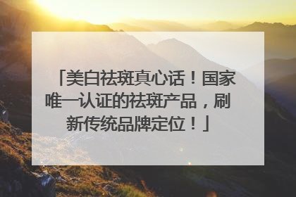 美白祛斑真心话！国家唯一认证的祛斑产品，刷新传统品牌定位！