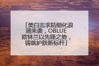 美白需求精细化浪潮来袭，OBLUE欧林兰以先锋之势，铸就护肤新标杆