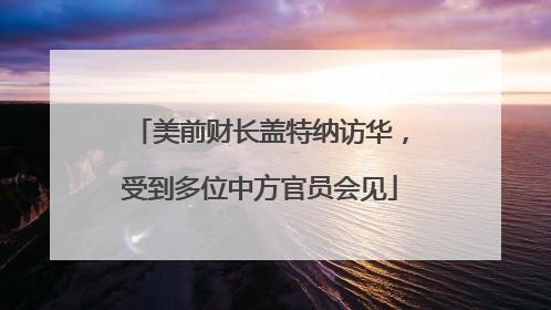 美前财长盖特纳访华，受到多位中方官员会见
