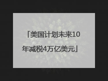 美国计划未来10年减税4万亿美元