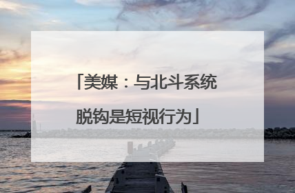 美媒：与北斗系统脱钩是短视行为