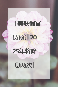 美联储官员预计2025年将降息两次