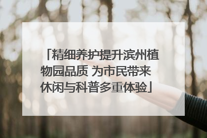 精细养护提升滨州植物园品质 为市民带来休闲与科普多重体验