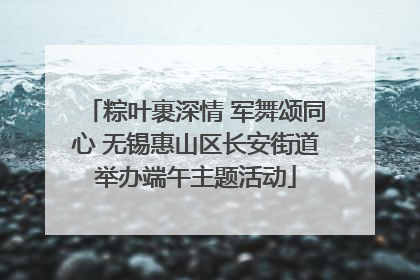粽叶裹深情 军舞颂同心 无锡惠山区长安街道举办端午主题活动