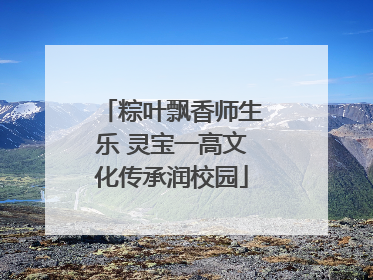 粽叶飘香师生乐 灵宝一高文化传承润校园
