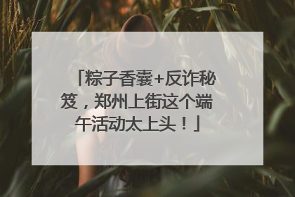 粽子香囊+反诈秘笈，郑州上街这个端午活动太上头！