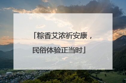 粽香艾浓祈安康，民俗体验正当时