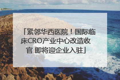 紧邻华西医院！国际临床CRO产业中心改造收官 即将迎企业入驻