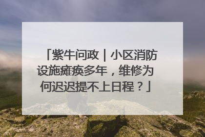 紫牛问政｜小区消防设施瘫痪多年，维修为何迟迟提不上日程？