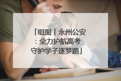 组图丨永州公安：全力护航高考 守护学子逐梦路