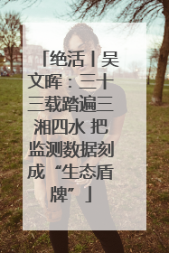 绝活丨吴文晖：三十三载踏遍三湘四水 把监测数据刻成“生态盾牌”