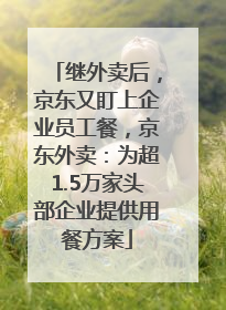 继外卖后，京东又盯上企业员工餐，京东外卖：为超1.5万家头部企业提供用餐方案