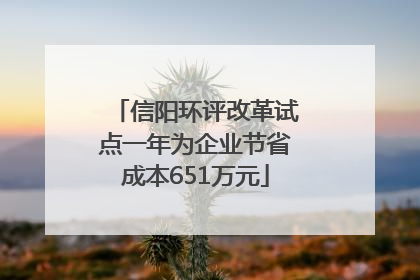 信阳环评改革试点一年为企业节省成本651万元