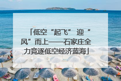 低空“起飞” 迎“风”而上——石家庄全力竞逐低空经济蓝海