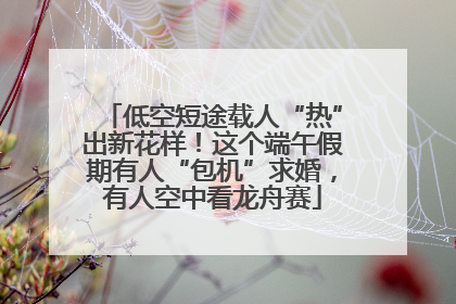 低空短途载人“热”出新花样！这个端午假期有人“包机”求婚，有人空中看龙舟赛