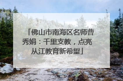 佛山市南海区名师曹秀娟：千里支教，点亮从江教育新希望