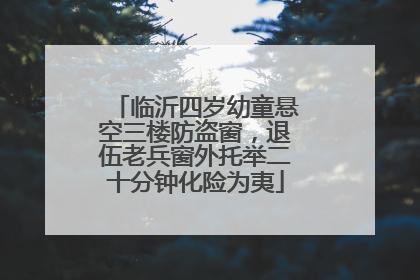 临沂四岁幼童悬空三楼防盗窗，退伍老兵窗外托举二十分钟化险为夷