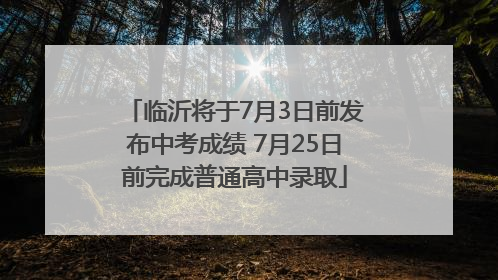 临沂将于7月3日前发布中考成绩 7月25日前完成普通高中录取