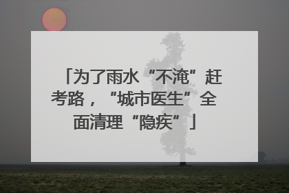 为了雨水“不淹”赶考路，“城市医生”全面清理“隐疾”