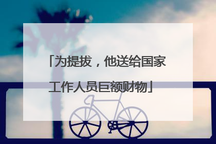 为提拔，他送给国家工作人员巨额财物