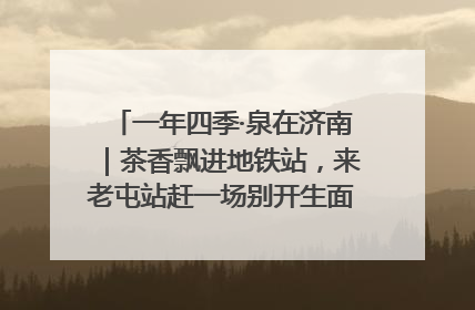 一年四季·泉在济南｜茶香飘进地铁站，来老屯站赶一场别开生面的“茶韵市集”！