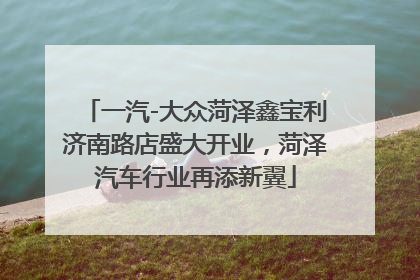 一汽-大众菏泽鑫宝利济南路店盛大开业，菏泽汽车行业再添新翼