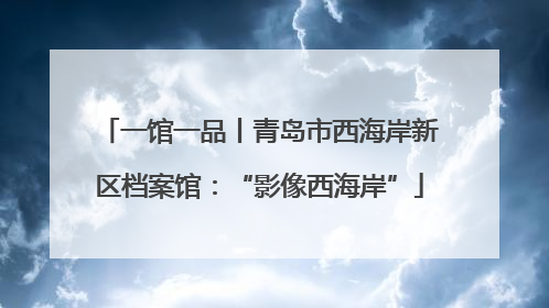 一馆一品丨青岛市西海岸新区档案馆：“影像西海岸”