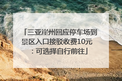三亚崖州回应停车场到景区入口接驳收费10元：可选择自行前往