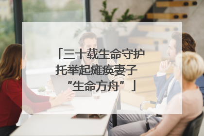 三十载生命守护 托举起瘫痪妻子“生命方舟”