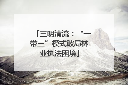 三明清流：“一带三”模式破局林业执法困境