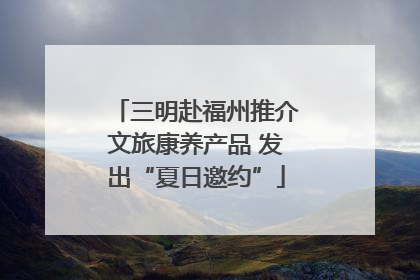 三明赴福州推介文旅康养产品 发出“夏日邀约”