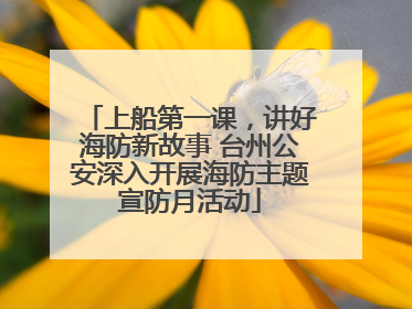 上船第一课，讲好海防新故事 台州公安深入开展海防主题宣防月活动