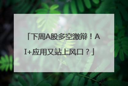 下周A股多空激辩！AI+应用又站上风口？