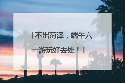 不出菏泽，端午六一游玩好去处！
