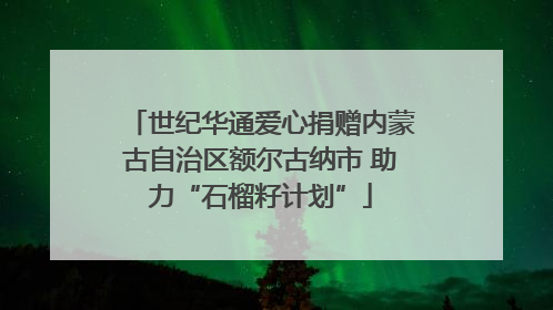 世纪华通爱心捐赠内蒙古自治区额尔古纳市 助力“石榴籽计划”