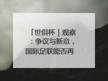 世俱杯｜观察：争议与新意，国际足联能否再造世界杯？