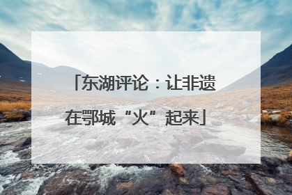东湖评论：让非遗在鄂城“火”起来