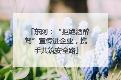 东阿：“拒绝酒醉驾”宣传进企业，携手共筑安全路