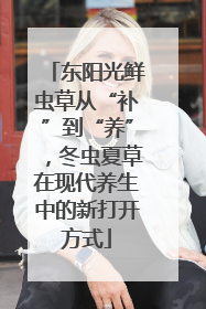 东阳光鲜虫草从“补”到“养”，冬虫夏草在现代养生中的新打开方式