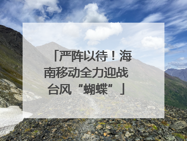 严阵以待！海南移动全力迎战台风“蝴蝶”