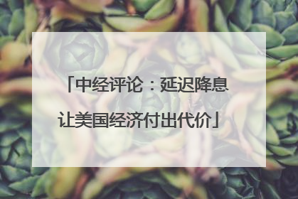 中经评论：延迟降息让美国经济付出代价