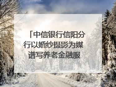 中信银行信阳分行以婚纱摄影为媒 谱写养老金融服务暖心篇章