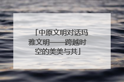 中原文明对话玛雅文明——跨越时空的美美与共