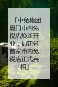 中免集团厦门市内免税店焕新开业，福建省首家市内免税店正式亮相