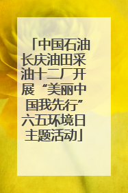 中国石油长庆油田采油十二厂开展“美丽中国我先行”六五环境日主题活动