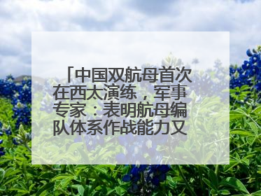 中国双航母首次在西太演练，军事专家：表明航母编队体系作战能力又上新台阶