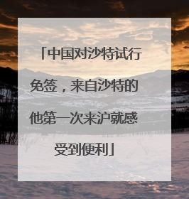 中国对沙特试行免签，来自沙特的他第一次来沪就感受到便利