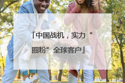 中国战机，实力“圈粉”全球客户